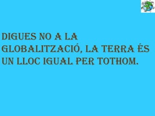 DIGues NO A LA
GLOBALITZACIÓ, LA TerrA és
uN LLOC IGuAL per TOThOm.
 