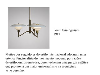Poul Henningensen
1917
Muitos dos seguidores do estilo internacional adotaram uma
estética funcionalista do movimento moderno por razões
de estilo, outros em troca, desenvolveram uma pureza estética
que promovia um maior universalismo na arquitetura
e no desenho.
 