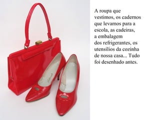 A roupa que
vestimos, os cadernos
que levamos para a
escola, as cadeiras,
a embalagem
dos refrigerantes, os
utensílios da cozinha
de nossa casa... Tudo
foi desenhado antes.
 