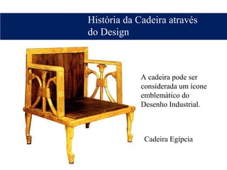 História da Cadeira através
do Design
Cadeira Egípcia
A cadeira pode ser
considerada um ícone
emblemático do
Desenho Industrial.
 