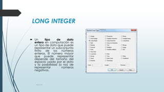 LONG INTEGER
 Un tipo de dato
entero en computación es
un tipo de dato que puede
representar un subconjunto
finito de los números
enteros. El número mayor
que puede representar
depende del tamaño del
espacio usado por el dato
y la posibilidad (o no) de
representar números
negativos.
AULA 39
 