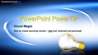 PowerPoint PowerTIP
Visual Magic
How to create stunning visuals – that sell, motivate and persuade
 