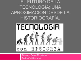 EL FUTURO DE LA
TECNOLOGÍA: UNA
APROXIMACIÓN DESDE LA
HISTORIOGRAFÍA.
Autores: Paula Ronderos
Andrés Valderrama
 