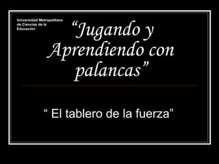 “ Jugando y Aprendiendo con palancas” “  El tablero de la fuerza” Universidad Metropolitana de Ciencias de la Educación 