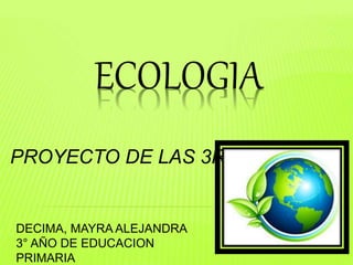 ECOLOGIA
PROYECTO DE LAS 3R
DECIMA, MAYRA ALEJANDRA
3° AÑO DE EDUCACION
PRIMARIA
 