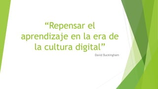 “Repensar el
aprendizaje en la era de
la cultura digital”
David Buckingham
 