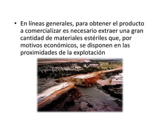 • En líneas generales, para obtener el producto
a comercializar es necesario extraer una gran
cantidad de materiales estériles que, por
motivos económicos, se disponen en las
proximidades de la explotación
 