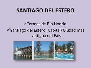 SANTIAGO DEL ESTERO 
Termas de Río Hondo. 
Santiago del Estero (Capital) Ciudad más 
antigua del País. 
 