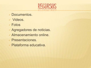 RECURSOS
 Documentos.
 Videos.
 Fotos
 Agregadores de noticias.
 Almacenamiento online.
 Presentaciones.
 Plataforma educativa.
 