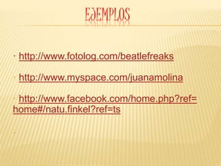 EJEMPLOS
· http://www.fotolog.com/beatlefreaks
· http://www.myspace.com/juanamolina
· http://www.facebook.com/home.php?ref=
home#/natu.finkel?ref=ts
·
 