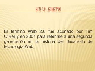 WEB 2.0 : CONCEPTO
El término Web 2.0 fue acuñado por Tim
O’Reilly en 2004 para referirse a una segunda
generación en la historia del desarrollo de
tecnología Web.
 