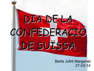 DIA DE LADIA DE LA
CONFEDERACIÓCONFEDERACIÓ
DE SUÏSSADE SUÏSSA
Berta Jofré Margenet
27-03-14
 