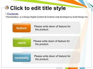 Please write down of feature for
the product.feature
merit
necessity
Please write down of feature for
the product.
Please write down of feature for
the product.
• Contents
ThemeGallery is a Design Digital Content & Contents mall developed by Guild Design Inc.
Click to edit title style
 