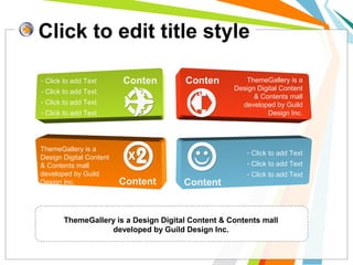 Click to edit title style
Conten
ts
Conten
ts
Content Content
ThemeGallery is a
Design Digital Content
& Contents mall
developed by Guild
Design Inc.
- Click to add Text
- Click to add Text
- Click to add Text
- Click to add Text
ThemeGallery is a
Design Digital Content
& Contents mall
developed by Guild
Design Inc.
- Click to add Text
- Click to add Text
- Click to add Text
ThemeGallery is a Design Digital Content & Contents mall
developed by Guild Design Inc.
 
