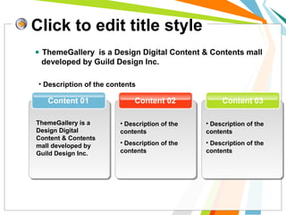 Click to edit title style
Content 03Content 02Content 01
• Description of the contents
ThemeGallery is a
Design Digital
Content & Contents
mall developed by
Guild Design Inc.
• Description of the
contents
• Description of the
contents
• Description of the
contents
• Description of the
contents
● ThemeGallery is a Design Digital Content & Contents mall
developed by Guild Design Inc.
 