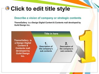 Click to edit title style
ThemeGallery is
a Design Digital
Content &
Contents mall
developed by
Guild Design
Inc.
Title in here
2.
Description of
the company’s
sub contents
Describe a vision of company or strategic contents
1.
Description of
the company’s
sub contents
ThemeGallery is a Design Digital Content & Contents mall developed by
Guild Design Inc.
 