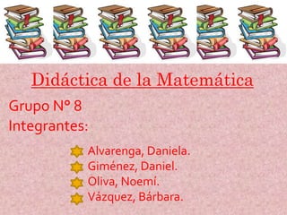 Didáctica de la Matemática
Grupo N° 8
Integrantes:
Alvarenga, Daniela.
Giménez, Daniel.
Oliva, Noemí.
Vázquez, Bárbara.

 