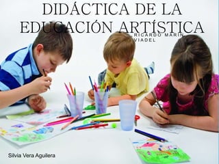DIDÁCTICA DE LA
EDUCACIÓN ARTÍSTICAR I C A R D O M A R Í N
V I A D E L
Silvia Vera Aguilera
 