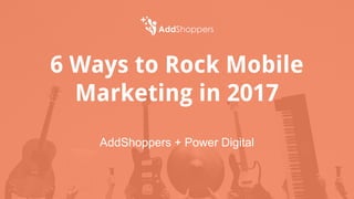 6 Ways to Rock Mobile
Marketing in 2017
AddShoppers + Power Digital
 
