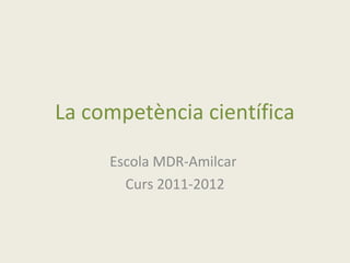 La competència científica

     Escola MDR-Amilcar
       Curs 2011-2012
 