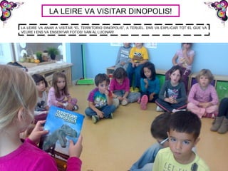 LA LEIRE VA VISITAR DINOPOLIS!
LA LEIRE VA ANAR A VISITAR “EL TERRITORIO DINOPOLIS”, A TERUEL. ENS VA EXPLICAR TOT EL QUE VA
VEURE I ENS VA ENSENYAR FOTOS! VAM AL·LUCINAR!
 