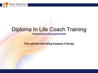 Diploma In Life Coach Training
           Fortune favours the prepared mind



    Train with the most Caring Company in Europe
 