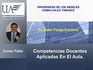 Competencias Docentes
Aplicadas En El Aula.
Curso-Taller
UNIVERSIDAD DE LOS ANGELES
COMALCALCO TABASCO
Dr. Euler Ferrer Córdova
 