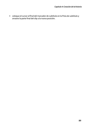 Capítulo 4: Creación de la historia



• coloque el cursor al final del marcador de subtítulo en la Pista de subtítulo y
   arrastre la parte final del clip a la nueva posición.




                                                                                      89
 