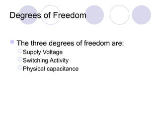 Degrees of Freedom
The three degrees of freedom are:
Supply Voltage
Switching Activity
Physical capacitance
 