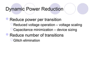 Dynamic Power Reduction
Reduce power per transition
Reduced voltage operation – voltage scaling
Capacitance minimization – device sizing
Reduce number of transitions
Glitch elimination
 