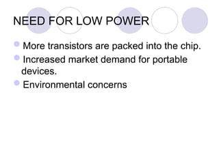 NEED FOR LOW POWER
More transistors are packed into the chip.
Increased market demand for portable
devices.
Environmental concerns
 