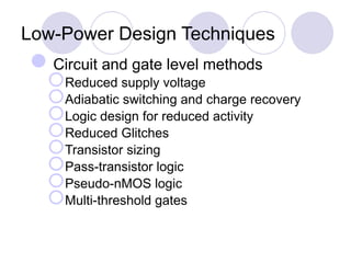 Low-Power Design Techniques
Circuit and gate level methods
Reduced supply voltage
Adiabatic switching and charge recovery
Logic design for reduced activity
Reduced Glitches
Transistor sizing
Pass-transistor logic
Pseudo-nMOS logic
Multi-threshold gates
 