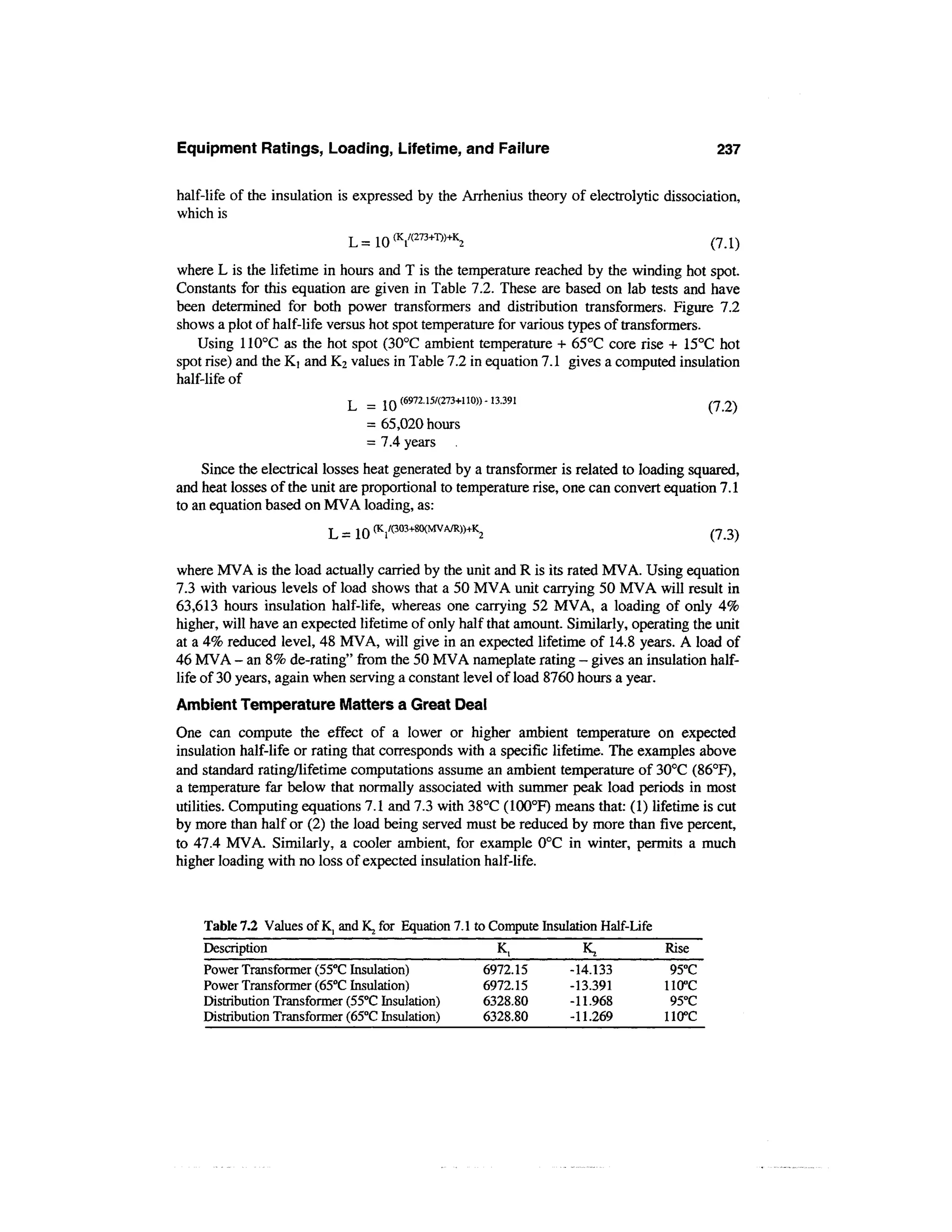 Equipment Ratings, Loading, Lifetime, and Failure                                            237

half-life of the insulation is expressed by the Arrhenius theory of electrolytic dissociation,
which is



where L is the lifetime in hours and T is the temperature reached by the winding hot spot.
Constants for this equation are given in Table 7.2. These are based on lab tests and have
been determined for both power transformers and distribution transformers. Figure 7.2
shows a plot of half-life versus hot spot temperature for various types of transformers.
    Using 110°C as the hot spot (30°C ambient temperature + 65°C core rise + 15°C hot
spot rise) and the KI and K2 values in Table 7.2 in equation 7.1 gives a computed insulation
half-life of
                             L = ir)(6972-15/(273+110))~13-391                               n o^
                               = 65,020 hours
                               = 7.4 years
    Since the electrical losses heat generated by a transformer is related to loading squared,
and heat losses of the unit are proportional to temperature rise, one can convert equation 7.1
to an equation based on MVA loading, as:
                          L = 10 (K1/(303+8°(MVA/R))-)-K2                                    (7 3)

where MVA is the load actually carried by the unit and R is its rated MVA. Using equation
7.3 with various levels of load shows that a 50 MVA unit carrying 50 MVA will result in
63,613 hours insulation half-life, whereas one carrying 52 MVA, a loading of only 4%
higher, will have an expected lifetime of only half that amount. Similarly, operating the unit
at a 4% reduced level, 48 MVA, will give in an expected lifetime of 14.8 years. A load of
46 MVA - an 8% de-rating" from the 50 MVA nameplate rating - gives an insulation half-
life of 30 years, again when serving a constant level of load 8760 hours a year.
Ambient Temperature Matters a Great Deal
One can compute the effect of a lower or higher ambient temperature on expected
insulation half-life or rating that corresponds with a specific lifetime. The examples above
and standard rating/lifetime computations assume an ambient temperature of 30°C (86°F),
a temperature far below that normally associated with summer peak load periods in most
utilities. Computing equations 7.1 and 7.3 with 38°C (100°F) means that: (1) lifetime is cut
by more than half or (2) the load being served must be reduced by more than five percent,
to 47.4 MVA. Similarly, a cooler ambient, for example 0°C in winter, permits a much
higher loading with no loss of expected insulation half-life.



    Table 7.2 Values of K, and K, for Equation 7.1 to Compute Insulation Half-Life
    Description                                             K,       K,              Rise
    Power Transformer (55°C Insulation)                 6972.15    -14.133            95°C
    Power Transformer (65°C Insulation)                 6972.15    -13.391           110°C
    Distribution Transformer (55°C Insulation)          6328.80    -11.968            95°C
    Distribution Transformer (65°C Insulation)          6328.80    -11.269           110°C
 