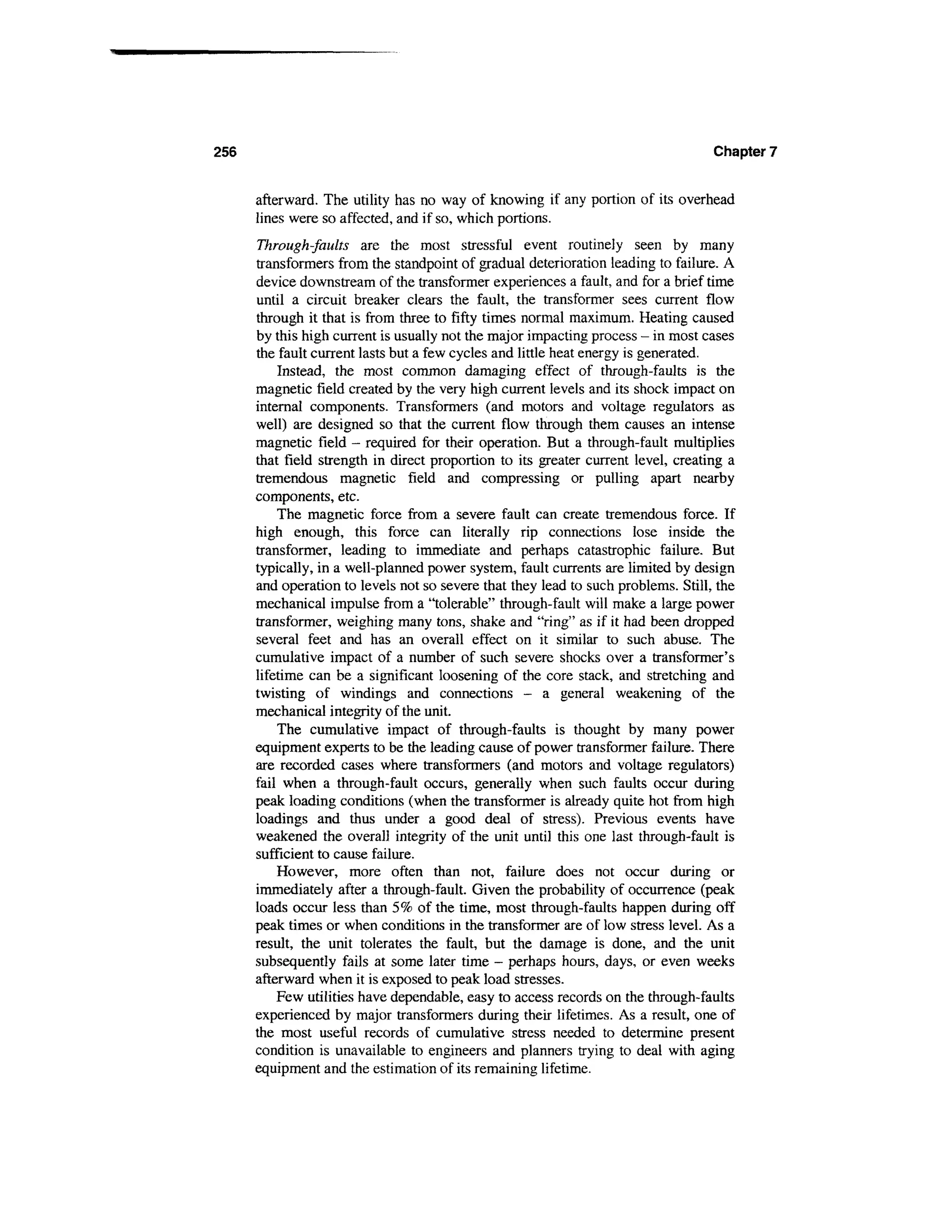256                                                                                Chapter 7


      afterward. The utility has no way of knowing if any portion of its overhead
      lines were so affected, and if so, which portions.
      Through-faults are the most stressful event routinely seen by many
      transformers from the standpoint of gradual deterioration leading to failure. A
      device downstream of the transformer experiences a fault, and for a brief time
      until a circuit breaker clears the fault, the transformer sees current flow
      through it that is from three to fifty times normal maximum. Heating caused
      by this high current is usually not the major impacting process - in most cases
      the fault current lasts but a few cycles and little heat energy is generated.
          Instead, the most common damaging effect of through-faults is the
      magnetic field created by the very high current levels and its shock impact on
      internal components. Transformers (and motors and voltage regulators as
      well) are designed so that the current flow through them causes an intense
      magnetic field - required for their operation. But a through-fault multiplies
      that field strength in direct proportion to its greater current level, creating a
      tremendous magnetic field and compressing or pulling apart nearby
      components, etc.
          The magnetic force from a severe fault can create tremendous force. If
      high enough, this force can literally rip connections lose inside the
      transformer, leading to immediate and perhaps catastrophic failure. But
      typically, in a well-planned power system, fault currents are limited by design
      and operation to levels not so severe that they lead to such problems. Still, the
      mechanical impulse from a "tolerable" through-fault will make a large power
      transformer, weighing many tons, shake and "ring" as if it had been dropped
      several feet and has an overall effect on it similar to such abuse. The
      cumulative impact of a number of such severe shocks over a transformer's
      lifetime can be a significant loosening of the core stack, and stretching and
      twisting of windings and connections - a general weakening of the
      mechanical integrity of the unit.
          The cumulative impact of through-faults is thought by many power
      equipment experts to be the leading cause of power transformer failure. There
      are recorded cases where transformers (and motors and voltage regulators)
      fail when a through-fault occurs, generally when such faults occur during
      peak loading conditions (when the transformer is already quite hot from high
      loadings and thus under a good deal of stress). Previous events have
      weakened the overall integrity of the unit until this one last through-fault is
      sufficient to cause failure.
          However, more often than not, failure does not occur during or
      immediately after a through-fault. Given the probability of occurrence (peak
      loads occur less than 5% of the time, most through-faults happen during off
      peak times or when conditions in the transformer are of low stress level. As a
      result, the unit tolerates the fault, but the damage is done, and the unit
      subsequently fails at some later time - perhaps hours, days, or even weeks
      afterward when it is exposed to peak load stresses.
          Few utilities have dependable, easy to access records on the through-faults
      experienced by major transformers during their lifetimes. As a result, one of
      the most useful records of cumulative stress needed to determine present
      condition is unavailable to engineers and planners trying to deal with aging
      equipment and the estimation of its remaining lifetime.
 