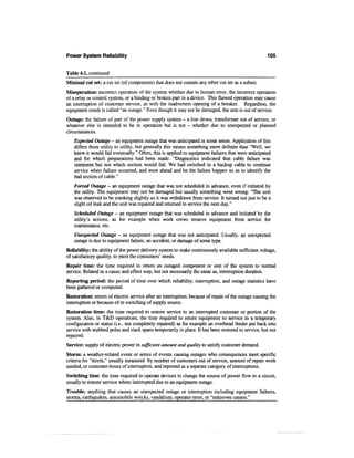 Power System Reliability                                                                             105


Table 4.1, continued
Minimal cut set: a cut set (of components) that does not contain any other cut set as a subset.
Misoperation: incorrect operation of the system whether due to human error, the incorrect operation
of a relay or control system, or a binding or broken part in a device. This flawed operation may cause
an interruption of customer service, as with the inadvertent opening of a breaker. Regardless, the
equipment result is called "an outage." Even though it may not be damaged, the unit is out of service.
Outage: the failure of part of the power supply system - a line down, transformer out of service, or
whatever else is intended to be in operation but is not - whether due to unexpected or planned
circumstances.
   Expected Outage - an equipment outage that was anticipated in some sense. Application of this
   differs from utility to utility, but generally this means something more definite than "Well, we
   knew it would fail eventually." Often, this is applied to equipment failures that were anticipated
   and for which preparations had been made: "Diagnostics indicated that cable failure was
   imminent but not which section would fail. We had switched in a backup cable to continue
   service when failure occurred, and went ahead and let the failure happen so as to identify the
   bad section of cable."
   Forced Outage - an equipment outage that was not scheduled in advance, even if initiated by
   the utility. The equipment may not be damaged but usually something went wrong: "The unit
   was observed to be smoking slightly so it was withdrawn from service. It turned out just to be a
   slight oil leak and the unit was repaired and returned to service the next day."
   Scheduled Outage - an equipment outage that was scheduled in advance and initiated by the
   utility's actions, as for example when work crews remove equipment from service for
   maintenance, etc.
   Unexpected Outage - an equipment outage that was not anticipated. Usually, an unexpected
   outage is due to equipment failure, an accident, or damage of some type.
Reliability: the ability of the power delivery system to make continuously available sufficient voltage,
of satisfactory quality, to meet the consumers' needs.
Repair time: the time required to return an outaged component or unit of the system to normal
service. Related in a cause and effect way, but not necessarily the same as, interruption duration.
Reporting period: the period of time over which reliability, interruption, and outage statistics have
been gathered or computed.
Restoration: return of electric service after an interruption, because of repair of the outage causing the
interruption or because of re-switching of supply source.
Restoration time: the time required to restore service to an interrupted customer or portion of the
system. Also, in T&D operations, the time required to return equipment to service in a temporary
configuration or status (i.e., not completely repaired) as for example an overhead feeder put back into
service with stubbed poles and slack spans temporarily in place. It has been restored to service, but not
repaired.
Service: supply of electric power in sufficient amount and quality to satisfy customer demand.
Storm: a weather-related event or series of events causing outages who consequences meet specific
criteria for "storm," usually measured by number of customers out of service, amount of repair work
needed, or customer-hours of interruption, and reported as a separate category of interruptions.
Switching time: the time required to operate devices to change the source of power flow to a circuit,
usually to restore service where interrupted due to an equipment outage.
Trouble: anything that causes an unexpected outage or interruption including equipment failures,
storms, earthquakes, automobile wrecks, vandalism, operator error, or "unknown causes."
 