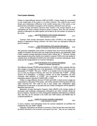 Power System Reliability                                                                   113


If there is a large difference between CAIFI and SAM, it means outages are concentrated
in only certain parts of the system or on certain customers. This could be due to poor
design, poor maintenance, differences in the weather among areas of the system, or just
plain bad luck, and further investigation will be required to determine cause and cure.
    System Average Interruption Duration Index (SAIDI) is the average duration of all
interruptions per utility customer during the period of analysis. Here, the total customer-
minutes of interruption are added together and divided by the total number of customers in
the system.
                  S ATDT - sum Qf me durations of all customer interruptions            .. ,,,
                                     total customers in system
    Customer Total Average Interruption Duration Index (CTAIDI) is the average total
duration of interruptions among customers who had at least one interruption during the
period of analysis.
                 _            sum of the durations of all customer interruptions
                          ~ number of customers who had at least one interruption           '
This particular computation, total number of customer hours out of service divided by the
number of customers who had at least one outage during the period, was traditionally called
CAIDI, customer average interruption duration index, without the "T." However, recently
many planners in the power industry have tended to compute CAIDI as the total number of
customer hours of interruption divided by the total number of customer interruptions, which
yields just the average duration of a customer interruption.
                            sum of the durations of all customer interruptions
                 CAIDI =          number of customer interruptions                        (4.5)
The difference between CTAIDI and that definition of "CAIDI" is that a customer who has
three outages is counted only once in the denominator of CTAIDI, but three times in the
denominator of "CAIDL" This term, "CAIDI" is an example of how an incorrect popular
use of a term can change its meaning. The value now associated with "CAIDI" - average
duration of an interruption - is actually a statistic, not an index. Regardless, the more
commonly used definition of "CAIDI" now corresponds to the average customer
interruption duration. Note that CTAIDI/CAIFI = CAIDI.
    If there is a large difference between CTAIDI and SAIDI, it means service outages are
concentrated on only part(s) of the system, with certain customers receiving many and some
others receiving few. This could be due to poor design, poor maintenance, aging
infrastructure in some areas, or just plain bad luck. Further investigation will be required to
determine cause and cure.
    Momentary Average Interruption Frequency Index (MAIFI) is the average number of
momentary (and sometimes instantaneous) interruptions per utility customer during the
period of analysis. Typically, if a utility distinguishes momentary interruptions as a separate
class, then they are not included in the SAM and CAIFI statistics and MAIFI may be
computed separately as
                            number of customer momentary interruptions
                 MAIFI =             totaj customers in system                           (4-6^

In such a situation, total interruptions (from the customer standpoint) are probably best
estimated by the sum: SAM + MAM.
    Generally, interruptions are defined as momentary if they last less than some time limit,
the MAIFI threshold or the momentary interruption time limit. They are not counted into
 