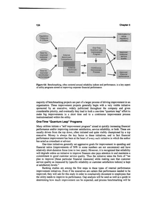 124                                                                                    Chapter 4




Figure 4.6 Benchmarkjng, often centered around reliability indices and performance, is a key aspect
of utility programs aimed at improving corporate financial performance.




majority of benchmarking projects are part of a larger process of driving improvement in an
organization. These improvement projects generally begin with a very visible initiative
sponsored by an executive, widely publicized throughout the company and given
considerable priority, and eventually they lead to both a one-time “quantum leap” effort to
make big improvements in a short time and to a continuous improvement process
institutionalized within the utility.
One-Time “Quantum Leap” Programs
Many utilities initiate a “self improvement program” aimed at quickly increasing financial
performance andor improving customer satisfaction, service reliability, or both. These are
usually driven from the top down, often initiated and quite visibly championed by a top
executive. Money is always the key factor in these initiatives, and in fact financial
performance improvement has been at the heart of every such initiative in which the author
has acted as consultant or advisor
       One-time initiatives generally set aggressive goals for improvement in spending and
financial ratios (improvements of 50% in some numbers are not uncommon) and have
relatively short-duration focus (one to two years). However, it is recognized that reliability
will degrade unless an initiative to improve finances also pays attention to and maintains a
commitment to good customer service quality. Thus the initiative takes the form of “we
plan to improve [these particular financial measures] while making sure that customer
service quality as measured by [specific reliability or customer satisfaction indices] is kept
at satisfactory levels.”
      Ranking studies are among the first steps in these types of internal performance
improvement initiatives. Even if the executives are certain that performance needed to be
improved, they will ask for this study in order to conclusively document to employees that
the utility needs to improve its performance. Gap analysis will be used as well as a guide in
determining how much improvement can be expected, and process benchmarking will be
 