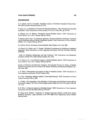 Power System Reliability                                                                         133


REFERENCES

P. F. Albrecht, and H. E. Campbell, "Reliability Analysis of Distribution Equipment Failure Data,"
EEI T&D Committee Meeting, January 20,1972.

R. Allan, et al., "A Reliability Test System for Educational Purposes - Basic Distribution System Data
and Results," IEEE Transactions on Power Systems, Vol. 6, No. 2, May 1991, pp. 813-821.

R. Billinton and J. E. Billinton, "Distribution System Reliability Indices," IEEE Transactions on
Power Delivery, Vol. 4, No. 1, January 1989, pp. 561-68.

R. Billinton and R. Goel, "An Analytical Approach to Evaluate Probability Distributions Associated
with the Reliability Indices of Electric Distribution Systems," IEEE Transactions on Power Delivery,
PWRD-1, No. 3, March 1986, pp. 245-251.

R. E. Brown, Electric Distribution System Reliability, Marcel Dekker, New York, 2002.

J. B. Bunch, H. I. Stalder, and J. T. Tengdin, "Reliability Considerations for Distribution Automation
Equipment," IEEE Transactions on Power Apparatus and Systems, PAS-102, November 1983, pp.
2656-2664.

"Guide for Reliability Measurement and Data Collection," EEI Transmission and Distribution
Committee, October 1971, Edison Electric Institute, New York.

W. F. Horton et al., "A Cost-Benefit Analysis in Feeder Reliability Studies," IEEE Transactions on
Power Delivery, Vol. 4, No. 1, January 1989, pp. 446-451.

Institute of Electrical and Electronics Engineers, Recommended Practice for Design of Reliable
Industrial and Commercial Power Systems, The Institute of Electrical and Electronics Engineers, Inc.,
New York, 1990.

A. D. Patton, "Determination and Analysis of Data for Reliability Studies," IEEE Transactions on
Power Apparatus and Systems, PAS-87, January 1968.

N. S. Rau, "Probabilistic Methods Applied to Value-Based Planning," IEEE Transactions on Power
Systems, November 1994, p. 4082.

A. J. Walker, "The Degradation of the Reliability of Transmission and Distribution Systems During
Construction Outages," Int. Conf. on Power Supply Systems. IEEE Conf. Pub. 225, January 1983, pp.
112-118.

H. B. White, "A Practical Approach to Reliability Design," LEEE Transactions on Power Apparatus
and Systems, PAS-104, November 1985, pp. 2739-2747.

W. Zhang and R. Billinton, "Application of Adequacy Equivalent Method in Bulk Power System
Reliability Evaluation," paper presented at the 1997 IEEE Power Engineering Society Summer
Meeting, Berlin.
 