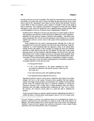 180                                                                                         Chapters


provide its services are as low as possible. The utility has some incentive to invest as much
as possible in its system (the more it invests, the larger the rate base and the more it earns,
since it receives the "guaranteed" rate of return on every dollar in the rate base). However,
it must adhere to least-cost practices, and is subject to oversight so that it must spend as
little as necessary. The evaluation, prioritization and approval system that most utilities
developed to work within this framework was a standards-driven, project-oriented, least-
cost planning/approval process. Its general nature is diagrammed in Figure 6.5.
      Standards-driven. What has to be done and what doesn't to assure quality of service
      and consistency and efficiency in their operations by adhering to a set of standards -
      guidelines for their planners, engineers, operators, and managers - that define what
      types of equipment they will use, how that equipment will be utilized, how it will put
      together into a delivery system, and how that system will be operated and cared for
      once built.3
          These standards drive the utility's planning process, although that is often not
      recognized even by long time engineers involved in this type of planning. Typically,
      "planning" at a utility operating under this approach is done on an annual basis,
      looking several years ahead, so that if changes are needed, the utility has sufficient
      lead time to make them by the time they are needed. The first step in this annual
      planning process involves looking at expected changes over the next few years and
      determining if any of these changes will result in a deviation from standards. Each
      deviation triggers a "planning study" which verifies the need and determines a least-
      cost solution. If that solution requires additions or expenditures, it leads to a project.
          Early in each year's cycle, the utility's planning process will produce a projection
      of changes expected over the next few years:
              • a load growth forecast
               • a list of any alterations to the system mandated by local
                 governments (substations that must be moved to make way for
                 new roads, etc.)
              • new interconnection points with neighboring utilities
               • any equipment being withdrawn from service
      Appropriate technical analysis will be done to determine what impact if any these
      changes will have on the system. Deviations from standards that that analysis
      exposes will trigger projects aimed at correcting them. For example, if projected load
      growth causes the expected peak load at a particular substation to exceed the
      maximum utilization (ratio of peak load to rating) permitted within the utility's
      guidelines, that will trigger a planning study to determine the "best" way to correct
      the situation. All corrective actions taken as a result that lead to spending are
      projects.
      Project-oriented. Projects are specific capital investment undertakings that add to or
      modify the utility's existing system. Each project's raison d' etre is to correct some

3
    The word "standard" is used here in the traditional context of its use throughout the industry, as a
    guideline or specification for the performance of a feature(s) of part of the utility system or its
    apparatus. The author generally tries to avoid using the word in that context and instead uses
    "guideline," because the word "standard" has recently been interpreted to mean a legally binding
    requirement, such as the National Electric Code is in many places.
 