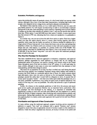 Evaluation, Prioritization, and Approval                                                    183


option that technically meets all standards criteria. It is the lowest initial cost among viable
options, although it has a host of less than ideal characteristics, including high losses costs
at peak, only marginal service voltage levels, and barely adequate sectionalization.
    But Option 2 does meet the criteria, so it is a viable option. However, just two years will
pass before portions of it will require reconductoring in order to accommodate continued
load growth in the area. Such rebuilding is quite expensive. Spending more up front (Option
3) pushes out the date when rebuilds are needed to year 7, and cuts the amount that must be
done then. While option 3 costs $425,000 more than option 2 initially, it saves much more
than that amount in PW cost, indicating that from a least-cost standpoint, it is preferable to
Option 2.
    In a similar way, one can move down the table from option to option. Each has a higher
initial cost than the option directly above it, money spent buying capacity and robust
capability which mean that the feeder can perform its function unaided by additions for a
longer period of future load growth. It also means that losses costs are less, and perhaps that
reliability is better, too. Present worth cost continues to drop with each escalation in initial
design and cost, until Option 7 is reached, at a present worth cost of $6,750,000. This
option initially costs fully $1,350,000 more than Option 2, but it cuts present worth cost by
$1,065,000. It has the lowest "long term" cost and is the option the traditional paradigm
picks to build in this case.
Why Was this Paradigm So Successful?
This basic standards-driven, least-cost approach to evaluation, comparison, and approval
selection, perhaps augmented by small additions or changes that do not change the
fundamental nature of its process, was used by virtually every electric utility in the United
States throughout most of the last two-thirds of the 20th century. It is still used today by
many utilities, although in most cases in some more modified form that attempts to limit
total spending, and that does change its nature.
    The reason for its popularity for so long was that it worked very well during the period
when the power industry was completely regulated, during which utilities were treated by
investors and Wall Street as a somewhat special class of stock, for which concerns about
high debt-equity ratios were not quite as relevant as for non-regulated businesses. That
paradigm assured the utility that it would fulfil its obligation to serve. It assured that all
money spent was spent "wisely" - note that every dollar spent under this paradigm was, in a
real sense, justifiable. Furthermore, every dollar not spent (costs of options rejected as "not
worth it in the long run") was not justifiable. The utility had achieved a type of optimized
spending.
    Further, the reliance on the standards guidelines to both drive the process and assure
good service quality and equipment lifetimes was an important factor, particularly when
this paradigm was first developed by the industry. It is important to remember that
engineering a system to work well was both quite difficult and very expensive in a period
before the advent of digital computers, data monitoring and communications systems, and
photocopiers. Setting high standards that were carefully and meticulously engineered, and
then applying them in a nearly cookie-cutter approach, led to good service and was efficient
for the times.
Prioritization and Approval of New Construction
At many utilities using the traditional approach, projects involving service extension of
additions to support "new load" are evaluated with a special "business case" process
designed to assure that only an appropriate amount of money is spent on the extension or
additions. Under the utility's regulated rate structure, all money it invests in its system and
 