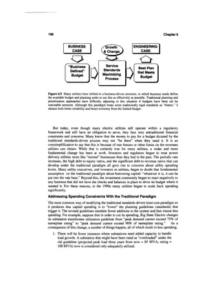 196                                                                                         Chapter 6


                BUSINESS                     Growth                 ENGINEERING
                  CASE                     .& Change                   CASE



                 'Business                  Service
                                                                        Best Plan
                  Defined"                 Standards
                                                                       that Meets
                  Budget                   Maximizing
                                                                         Budget
                                            Process



Figure 6.9 Many utilities have shifted to a business-driven structure, in which business needs define
the available budget and planning seeks to use this as effectively as possible. Traditional planning and
prioritization approaches have difficulty adjusting to this situation if budgets have been cut by
noticeable amounts. Although this paradigm treats some traditionally rigid standards as "elastic," it
obtains both better reliability and better economy from the limited budget.




    But today, even though many electric utilities still operate within a regulatory
framework and still have an obligation to serve, they face very untraditional financial
constraints and concerns. Many know that the money to pay for a budget dictated by the
traditional standards-driven process may not "be there" when they need it. It is an
oversimplification to say that this is because of rate freezes or other limits on the revenues
utilities can obtain. While that is certainly true for many utilities, a wider and more
fundamental change has been at work. Investors and regulators began to treat power
delivery utilities more like "normal" businesses than they had in the past. The periodic rate
increases, the high debt-to-equity ratios, and the significant debt-to-revenue ratios that can
develop under the traditional paradigm all gave rise to concerns about utility spending
levels. Many utility executives, and investors in utilities, began to doubt that fundamental
assumption on the traditional paradigm about borrowing capital: "whatever it is, it can be
put into the rate base." Beyond this, the investment community began to react negatively to
any business that did not have the checks and balances in place to drive its budget where it
wanted it. For these reasons, in the 1990s many utilities began to scale back spending
significantly.
Addressing Spending Constraints With the Traditional Paradigm
The most common way of modifying the traditional standards-driven least-cost paradigm so
it produces less capital spending is to "lower" the planning guidelines (standards) that
trigger it. The revised guidelines mandate fewer additions to the system and that means less
spending. For example, suppose that in order to cut its spending, Big State Electric changes
its substation transformer utilization guideline from "peak demand cannot exceed 75% of
nameplate rating" to "peak demand cannot exceed 90% of nameplate rating." As a
consequence of this change, a number of things happen, all of which result in less spending.
    1. There will be fewer instances where substations need added capacity to handle
       load growth. A substation that might have been rated as "overloaded" under the
       old guideline (projected peak load three years from now = 85 MVA, rating =
       100 MVA) now is considered only adequately utilized.
 