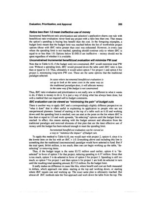 Evaluation, Prioritization, and Approval                                                  205


Ratios less than 1.0 mean ineffective use of money
Incremental benefit/cost ratio prioritization and selection's application shares one rule with
benefit/cost ratio evaluation: never fund any project with a ratio less than one. That means
the option's spending is buying less benefit than the cost. In the foregoing examples, a
budget limit meant that the budget limit was reached before the list of worthwhile project
options (those with iB/C ratios greater than one) was exhausted. However, in every case
where the spending limit is not reached, spending should continue only to where iB/C is
equal to or less than 1.0. Options below $1.0/$1.0 are ineffective - money should not be
spent regardless of whether it is available.
 Unconstrained incremental benefit/cost evaluation will minimize PW cost
Note that in Table 6.10, if the budget were not constrained, iB/C would minimize total PW
cost. Without a spending limit, iB/C would proceed down the table until iB/C ratio is less
than or equal to 1.0. Thus, ultimately it would select option 7 for project 1 and option 4 for
project 2, minimizing long-term PW cost. These are the same options that the traditional
paradigm selected.
                       In cases where incremental benefit/cost evaluation is
                       set up to look at the same costs in the same way as
                       the traditional paradigm does, it will allocate money
                       in the same way if the budget is not constrained.
Thus, iB/C ratio evaluation and prioritization is not really new or different in what it wants
to do, if there is money to do it. It is just a way of doing what has always been done, but
with a method that can respond well to budget constraints.
iB/C evaluation can be viewed as "minimizing the pain" of budget cuts
There is another way to apply iB/C and a correspondingly slightly different perspective on
"what it does" that is often useful in explaining its application to people who are not
inexperienced planners. Instead of starting at the top of a table such as 6.10 and working
down until the spending limit is reached, one can start at the point on the list where iB/C is
less than or equal to 1.0 and work upwards, "de-selecting" options until the budget limit is
reached. In effect, this means starting with the budget amount and allocation from the
traditional paradigm and removed elements of that plan that are the least effective use of
money until the budget has been reduced enough to meet the spending limit.
                       Incremental benefit/cost evaluation can be viewed as
                       a way to "minimize the impact" of budget cuts.
    To apply this method to Table 6.10, one would start with project 2, option 4, since it is
the lowest item on the list with an iB/C > 1.0. Everything above and including this line is
something that the traditional (unconstrained) paradigm would have selected to fund. But if
the total spent, $4.64 million, is too much, then one can begin working up the table, "de-
selecting" or removing items.
    Thus, if the budget target is the same $3.72 million used earlier, option 4 is "de-
selected" in favor of option 3 for that project, reducing spending to 4.37 million. Since that
is too much, option 3 is de-selected in favor of option 2 for project 2. Spending is still too
much, so option 7 for project 1 and then option 6 for project 1 are both de-selected in turn
until the resulting total spending amount, $3.715 million, fits the budget limit.
    It really makes no difference in cases like this, where benefit and cost are both measured
in dollars, which approach one takes: starting at the top and working down, or starting
where iB/C equals one and working up. The exact same plan is ultimately reached. But
almost all iB/C methods take the first approach and work down the table from the top. The
 