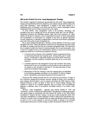 218                                                                                Chapters


iB/C as the Tactical Tool of an "Asset Management" Strategy
The "portfolio" approach to assessment and allocation fits well in the "asset management"
strategy and organizational structure adopted by many electric and gas utilities (along with
many other businesses). "Asset management" is applied in the utility industry in a
bewildering array of meanings, to the extent that the term is nearly meaningless without
clarification by the user as to what it means in his or her context.
    To some utilities, "asset management" refers to the processes, technology, and
procedures they use to manage and service the physical assets they own and operate -
maintenance planning and scheduling systems, repair and service practices, etc. Other
utilities use the term to describe a type of organizational structure in which responsibility
and accountability for performance are assigned on the basis of physical equipment
(circuits, substations), as opposed to assigning them on the basis of job function, geographic
area, level of the system or type of equipment, etc.
    But an asset management approach to business, and the definition of the term as used
throughout this book, means the adoption of physical asset management principles which
are based on concepts borrowed from the investment management field. This means that
how a company considers the value of its physical property, how it uses that property, how
it cares for or neglects some or all of that property, and how it invests in new and existing
property are based on an overall business perspective that has:
   1. A top-down-driven structure with a (hopefully) coherent organizational focus
      on maximizing financial and corporate goals. Among these goals is nearly
      always a commitment to high profit margin, but concerns about stock price,
      risk indices, and other measures of financial health may be as or even more
      important.
   2. A portfolio approach to the management of assets and investment. This means
      that decisions on any one investment or asset are made not just on the basis of
      its situation or case, but partly on the basis of the status and needs of other
      assets and investments of the company.
   3. Minimization of the risk of failing to meet the corporate goals, accomplished
      by diversifying (spreading investment) over the portfolio in order to mitigate
      known vulnerabilities and minimize financial as well as scenario risk.
    Clearly the iB/C method discussed here fits well within this environment. To begin, it
fits a top-down, strategy-driven business structure: through its Pareto curve evaluation it
gives strategic decision-makers a tool to measure and project the T&D impacts of their
financial decisions, so they can better fit them into its overall strategic planning. The
method is a natural fit for a portfolio approach. And to an extent, with its probabilistic
approach, it addresses many of the physical risk-related concerns of an electric utility
business.
    However, "asset management"           generally goes beyond looking at "risk" and
"uncertainty" in terms of physical asset performance. This approach to business governance
also means looking at uncertainties and risks beyond the context of the T&D failures
considered by "bang for the buck" analysis. At the top, an asset management utility often
uses either a probabilistic or scenario approach (or both) to study known uncertainties (e.g.,
variations in weather with its consequent affect on energy and demand, and hence revenue),
as well as to try to limit exposure to risks that are harder to analyze if not articulate
(technological obsolescence, possible changes in public buying habits, likelihood of war).
 
