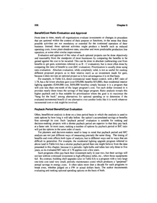 226                                                                                  Chapter 6


Benefit/Cost Ratio Evaluation and Approval
From time to time, nearly all organizations evaluate investments or changes in procedure
that are optional within the context of their purpose or functions, in the sense that these
possible activities are not mandatory or essential for the continued operation of their
business. Instead, these optional activities might produce a benefit such as reduced
operating costs, lower plant-shutdown rates, smoother and more predictable production line
operation, or some other similar improvement.
    Evaluation and appraisal of the value of such optional projects can be done objectively
and reasonably from the standpoint of most businesses by comparing the benefits to be
gained against the cost to be incurred. This can be done in absolute (subtracting cost from
benefits to get gain, sometimes referred to as B - C evaluation), but is most often done by
comparing the ratio of benefit to cost (B/C evaluation). Prioritization is usually done using
ratio evaluation. Absolute evaluation, while completely valid, is not as useful for ranking
different proposed projects as to their relative merit as an investment made for gain,
because it does not rate an optional project as to how advantageous it is on that basis.
    For example, in Table 6.6, direct commercial water heater control, with a B/C ratio of
1.78, has a far lower absolute gain (cost $30,000, benefits $53,000), than residential interior
lighting upgrades ($364,000 cost, $456,000 benefits) simply because it is a program that
will cost less than one-tenth of the larger program's cost. Yet each dollar invested in it
provides nearly three times the savings of that larger program. Ratio analysis reveals this
higher payback and is thus suitable for prioritization where the goal is to maximize the
"bang for the buck" among alternatives for optional spending or to determine if the
evaluated incremental benefit of one alternative over another looks like it is worth whatever
incremental cost or risk might be involved.

Payback Period Benefit/Cost Evaluation

Often, benefit/cost analysis is done on a time period basis in which the analysis is used to
rank options by how long it will take before the option's accumulated savings or benefits
first outweigh its cost. Such "payback period" evaluation is suitable for ranking and
decision-making: projects with a shorter payback period are superior in that they pay back
at a faster rate. In most cases, ranking a number of options by payback period or B/C ratio
will put the options in the same order of merit.
     Yet planners and decision-makers need to keep in mind that payback period and B/C
analysis are not just different ways of measuring precisely the same thing. The timing of
benefits and costs affects both types of analysis, but in different ways and in ways that are
difficult to generalize. For example, the residential lighting upgrade program referred to
above (and in Table 6.6) has a shorter payback period than one might believe from the data
presented in this chapter, because it is periodic: light-bulbs and tubes last only three to five
years, so its evaluated B/C ratio of 1.78 applies over a few years.
     Such programs often pay back their investment early in year two, but their savings will
not last without continued investment in high-efficiency tubes, etc., when those equipments
fail. By contrast, building shell upgrades (also in Table 6.6) is a program with a very large
one-time cost (and very small, periodic maintenance costs) which produces a "perpetual"
annual savings in energy costs. It often takes more than a decade for such programs to
break even, whether judged on a PW or actual dollars basis. The author recommends
evaluating and ranking optional spending options on the basis of both.
 