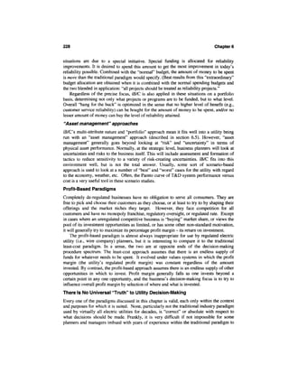 228                                                                                Chapter 6


situations are due to a special initiative. Special funding is allocated for reliability
improvements. It is desired to spend this amount to get the most improvement in today's
reliability possible. Combined with the "normal" budget, the amount of money to be spent
is more than the traditional paradigm would specify. (Best results from this "extraordinary"
budget allocation are obtained when it is combined with the normal spending budgets and
the two blended in application: "all projects should be treated as reliability projects."
    Regardless of the precise focus, iB/C is also applied in these situations on a portfolio
basis, determining not only what projects or programs are to be funded, but to what level.
Overall "bang for the buck" is optimized in the sense that no higher level of benefit (e.g.,
customer service reliability) can be bought for the amount of money to be spent, and/or no
lesser amount of money can buy the level of reliability attained.
"Asset management" approaches
iB/C's multi-attribute nature and "portfolio" approach mean it fits well into a utility being
run with an "asset management" approach (described in section 6.5). However, "asset
management" generally goes beyond looking at "risk" and "uncertainty" in terms of
physical asset performance. Normally, at the strategic level, business planners will look at
uncertainties and risks to the business itself. This will include assessment and formation of
tactics to reduce sensitivity to a variety of risk-creating uncertainties. iB/C fits into this
environment well, but is not the total answer. Usually, some sort of scenario-based
approach is used to look at a number of "best" and "worst" cases for the utility with regard
to the economy, weather, etc. Often, the Pareto curve of T&D system performance versus
cost is a very useful tool in these scenario studies.
Profit-Based Paradigms
Completely de-regulated businesses have no obligation to serve all consumers. They are
free to pick and choose their customers as they choose, or at least to try to by shaping their
offerings and the market niches they target. However, they face competition for all
customers and have no monopoly franchise, regulatory oversight, or regulated rate. Except
in cases where an unregulated competitive business is "buying" market share, or views the
pool of its investment opportunities as limited, or has some other non-standard motivation,
it will generally try to maximize its percentage profit margin - its return on investment.
    The profit-based paradigm is almost always inappropriate for use by regulated electric
utility (i.e., wire company) planners, but it is interesting to compare it to the traditional
least-cost paradigm. In a sense, the two are at opposite ends of the decision-making
procedure spectrum. The least-cost approach assumes that there is an endless supply of
funds for whatever needs to be spent. It evolved under values systems in which the profit
margin (the utility's regulated profit margin) was constant regardless of the amount
invested. By contrast, the profit-based approach assumes there is an endless supply of other
opportunities in which to invest. Profit margin generally falls as one invests beyond a
certain point in any one opportunity, and the business's decision-making focus is to try to
influence overall profit margin by selection of where and what is invested.
There Is No Universal "Truth" to Utility Decision-Making
Every one of the paradigms discussed in this chapter is valid, each only within the context
and purposes for which it is suited. None, particularly not the traditional industry paradigm
used by virtually all electric utilities for decades, is "correct" or absolute with respect to
what decisions should be made. Frankly, it is very difficult if not impossible for some
planners and managers imbued with years of experience within the traditional paradigm to
 