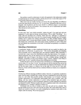 260                                                                                 Chapter 7


    One problem caused by replacement of really old equipment is that replacement models
of original design are no longer available, and the physical size or some other aspect of 'Tit"
of all possible replacements may be far different.
    Often newer units are smaller, but this is not always the case. Regardless, the difference
in size may mean that the unit does not "fit" in some sense. Substations often have to be re-
designed, with foundations and bus-work rebuild to a different design to accommodate
replacements for 60-year-old breakers. This increases the cost of replacement and makes
other alternatives look attractive.
Retrofitting
In some cases "kits" exist which essentially "replace the guts" of an aged unit with new
equipment of vastly improved design and performance. This is called "retrofitting." As a
result, often the retrofitted unit is literally "better than new," although it is important to
realize that means better than a new unit of its original (usually obsolete) type. For example,
modules exist to replace the working mechanism of an older oil-filled medium voltage
circuit breaker with a vacuum-type breaker assembly. The retrofit module is designed to fit
the existing case, connections, and control plugs exactly. It performs as well or better than
new and requires less maintenance in the future. A retrofitted unit generally is as reliable as
a new unit.
Rebuilding or Refurbishment
A transformer, breaker, or other complicated electrical unit can usually be rebuilt to the
point where it is effectively "as good as new." This involves disassembly and rebuilding
with all possible worn or deteriorated parts and materials replaced. Often reassembly is
involved and a major reason the refurbishment makes big improvements. For example, a
rebuilt transformer may use the material from the original transformer core, ensuring it is
tightened: after years of usage it was likely to be loose, a liability during a though-fault.
Similarly, reassembly of some circuit breakers using a "factory" method is more likely to
result in truly "as new" assembly tolerance than refitting done in the field.
   Usually this type of service can only be done at the factory or a rebuilding/refurbishment
service center. It is not done "on site": the unit must not only be removed from service but
shipped to a service center. It is also not substantially less expensive than buying a new unit
(by this the author means it is likely to be on the order of l/2 the cost of a new unit).
However, if done well the rebuilt unit has an identical lifetime (or nearly so) as compared to
a new unit.
Overhaul
Overhaul has different meanings at different utilities. However, it is generally considered to
mean, and the author considers that it means, the most comprehensive service that can be
done on a unit (other than possible retrofits) while keeping it at its location. Overhaul
includes replacement of all replaceable deterioratable parts such as gaskets, seals, and
fittings, and may include replacement of control wiring (insulation ages and cracks).
Mechanical parts subject to wear are generally replaced or at least inspected for tolerances
and adjusted if needed. Without exception the unit is completely tested, often with precision
test equipment (e.g., a breaker's operation is timed, etc.).
     Overhauled units are often as reliable as new units, but will not be as durable. They
provide reliable service for a few years but they are again "old" much earlier than a new or
rebuilt unit would be. However, it is worth considering the comments made earlier in this
chapter under the heading "Worn-Out Equipment."
 