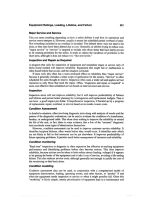 Equipment Ratings, Loading, Lifetime, and Failure                                          261

Major Service and Service
This can mean anything depending on how a utility defines it and how its operations and
service crews interpret it. However, usually it means the scheduled partial overhaul of units.
Not everything included in an overhaul is included. The deleted items may not need to be
done, or they may have been deleted due to cost. Generally, at utilities trying to reduce cost,
"major service" or "service" is targeted to include only those items that have lately proven
to be creating problems for the utility. It tends to reduce the incidence of problems in the
short term, although it does not reduce it to "like new levels."
Inspection and Repair as Required
A program that calls for inspection of equipment and immediate repair or service only of
items found needed will improve reliability. Equipment that might fail or malfunction is
often found before that occurs, and the situation corrected.
    If done well, this often has a more profound effect on reliability than "major service"
because it generally includes a wider scope of application for the money. "Service" is often
scheduled for units thought to need it. Inspection often casts a wider net and applies service
resources to only those that need the repair. Often, "inspection and repair as required" is
more cost effective than scheduled service based on interval-since-last-service.
Inspection
Inspection alone will not improve reliability, but it will improve predictability of failures
and lifetime and permit better planning for contingencies and replacement budgets. Thus it
can have a good impact per dollar. Comprehensive inspection, if backed up by a program
of replacement, repair, overhaul, or service based on its results, lowers costs.
Condition Assessment
A detailed evaluation, often involving diagnostic tests along with analysis of results and the
pattern of the diagnostic evaluations, can be used to evaluate the condition of a transformer,
breaker, or underground cable. This alone does nothing to improve the reliability or extend
the life of the unit, in fact, there is some evidence that a few of the "extreme" diagnostic
tests accelerate some types of deterioration themselves.
    However, condition assessment can be used to improve customer service reliability. It
identifies incipient failures, often weeks before they would occur. It identifies units which
are not likely to fail so that resources can be put elsewhere. It improves predictability of
future operating problems. It permits much better management of resources and reliability.
Condition monitoring
"Real time" inspection or diagnosis is often expensive but effective at tracking equipment
performance and identifying problems before they become serious. This does improve
reliability, because actions can be taken to both reduce stress (loading, voltage) if it appears
to be getting the better of the equipment and to take it out of service, avoiding a life-ending
failure. This also reduces service costs, although generally not enough to justify the cost of
the monitoring on that basis alone.
Condition modeling
Condition assessment data can be used, in conjunction with a computerized model of
equipment deterioration, loading, operating events, and other factors, to "predict" if and
when the equipment needs inspection or service or when it might possibly fail. Often this
"modeling" is fairly simple, merely prioritization of equipment kept in a maintenance and
 