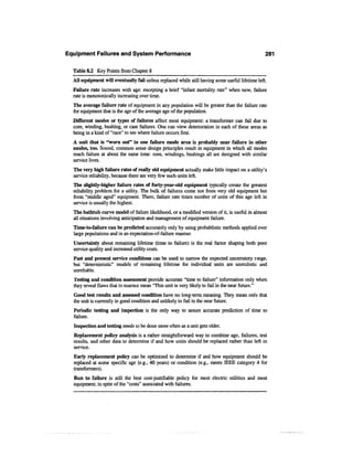 Equipment Failures and System Performance                                                        281

  Table 8.2 Key Points from Chapter 8
  All equipment will eventually fail unless replaced while still having some useful lifetime left.
  Failure rate increases with age: excepting a brief "infant mortality rate" when new, failure
  rate is monotonically increasing over time.
  The average failure rate of equipment in any population will be greater than the failure rate
  for equipment that is the age of the average age of the population.
  Different modes or types of failures affect most equipment: a transformer can fail due to
  core, winding, bushing, or case failures. One can view deterioration in each of these areas as
  being in a kind of "race" to see where failure occurs first.
  A unit that is "worn out" in one failure mode area is probably near failure in other
  modes, too. Sound, common sense design principles result in equipment in which all modes
  reach failure at about the same time: core, windings, bushings all are designed with similar
  service lives.
  The very high failure rates of really old equipment actually make little impact on a utility's
  service reliability, because there are very few such units left.
  The slightly-higher failure rates of forty-year-old equipment typically create the greatest
  reliability problem for a utility. The bulk of failures come not from very old equipment but
  from "middle aged" equipment. There, failure rate times number of units of this age left in
  service is usually the highest.
  The bathtub curve model of failure likelihood, or a modified version of it, is useful in almost
  all situations involving anticipation and management of equipment failure.
  Time-to-failure can be predicted accurately only by using probablistic methods applied over
  large populations and in an expectation-of-failure manner.
  Uncertainty about remaining lifetime (time to failure) is the real factor shaping both poor
  service quality and increased utility costs.
  Past and present service conditions can be used to narrow the expected uncertainty range,
  but "deterministic" models of remaining lifetime for individual units are unrealistic and
  unreliable.
  Testing and condition assessment provide accurate "time to failure" information only when
  they reveal flaws that in essence mean "This unit is very likely to fail in the near future."
  Good test results and assessed condition have no long-term meaning. They mean only that
  the unit is currently in good condition and unlikely to fail in the near future.
  Periodic testing and inspection is the only way to assure accurate prediction of time to
  failure.
  Inspection and testing needs to be done more often as a unit gets older.
  Replacement policy analysis is a rather straightforward way to combine age, failures, test
  results, and other data to determine if and how units should be replaced rather than left in
  service.
  Early replacement policy can be optimized to determine if and how equipment should be
  replaced at some specific age (e.g., 40 years) or condition (e.g., meets IEEE category 4 for
  transformers).
  Run to failure is still the best cost-justifiable policy for most electric utilities and most
  equipment, in spite of the "costs" associated with failures.
 
