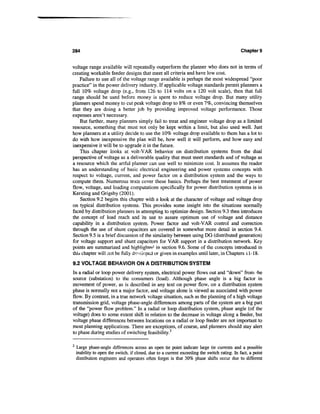284                                                                                            Chapter 9


voltage range available will repeatedly outperform the planner who does not in terms of
creating workable feeder designs that meet all criteria and have low cost.
    Failure to use all of the voltage range available is perhaps the most widespread "poor
practice" in the power delivery industry. If applicable voltage standards permit planners a
full 10% voltage drop (e.g., from 126 to 114 volts on a 120 volt scale), then that full
range should be used before money is spent to reduce voltage drop. But many utility
planners spend money to cut peak voltage drop to 8% or even 7%, convincing themselves
that they are doing a better job by providing improved voltage performance. Those
expenses aren't necessary.
    But further, many planners simply fail to treat and engineer voltage drop as a limited
resource, something that must not only be kept within a limit, but also used well. Just
how planners at a utility decide to use the 10% voltage drop available to them has a lot to
do with how inexpensive the plan will be, how well it will perform, and how easy and
inexpensive it will be to upgrade it in the future.
    This chapter looks at volt-VAR behavior on distribution systems from the dual
perspective of voltage as a deliverable quality that must meet standards and of voltage as
a resource which the artful planner can use well to minimize cost. It assumes the reader
has an understanding of basic electrical engineering and power systems concepts with
respect to voltage, current, and power factor on a distribution system and the ways to
compute them. Numerous texts cover these basics. Perhaps the best treatment of power
flow, voltage, and loading computations specifically for power distribution systems is in
Kersting and Grigsby (2001).
    Section 9.2 begins this chapter with a look at the character of voltage and voltage drop
on typical distribution systems. This provides some insight into the situations normally
faced by distribution planners in attempting to optimize design. Section 9.3 then introduces
the concept of load reach and its use to assure optimum use of voltage and distance
capability in a distribution system. Power factor and volt-VAR control and correction
through the use of shunt capacitors are covered in somewhat more detail in section 9.4.
Section 9.5 is a brief discussion of the similarity between using DG (distributed generation)
for voltage support and shunt capacitors for VAR support in a distribution network. Key
points are summarized and highlighter1 in section 9.6. Some of the concepts introduced in
this chapter will not be fully developed or given in examples until later, in Chapters i 1-18.

9.2 VOLTAGE BEHAVIOR ON A DISTRIBUTION SYSTEM
In a radial or loop power delivery system, electrical power flows out and "down" from ;he
source (substation) to the consumers (load). Although phase angle is a big factor in
movement of power, as is described in any text on power flow, on a distribution system
phase is normally not a major factor, and voltage alone is viewed as associated with power
flow. By contrast, in a true network voltage situation, such as the planning of a high voltage
transmission grid, voltage phase-angle differences among parts of the system are a big part
of the "power flaw problem." In a radial or loop distribution system, phase angle (of the
voltage) does to some extent shift in relation to the decrease in voltage along a feeder, but
voltage phase differences between locations on a radial or loop feeder are not important to
most planning applications. There are exceptions, of course, and planners should stay alert
to phase during studies of switching feasibility.2

2
    Large phase-angle differences across an open tie point indicate large tie currents and a possible
    inability to open the switch, if closed, due to a current exceeding the switch rating. In fact, a point
    distribution engineers and operators often forget is that 30% phase shifts occur due to different
 