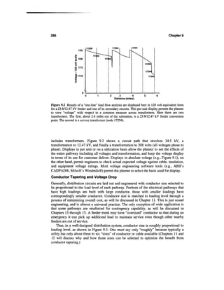 286                                                                                        Chapter 9


                           17200                   17269         17281
                     125

                                   17205
                  a 120                    17268


                  o 115

                  5>110




                           0         1         2       3          4      5       6
                                                    Distance (miles)

Figure 9.2 Results of a "one-line" load flow analysis are displayed here in 120 volt equivalent form
for a 23.8/12.47 kV feeder and one of its secondary circuits. This per-unit display permits the planner
to view "voltage" with respect to a common measure across transformers. Here there are two
transformers. The first, about 2.4 miles out of the substation, is a 23.9/12.47 kV feeder conversion
point. The second is a service transformer (node 17294).




includes transformers. Figure 9.2 shows a circuit path that involves 34.5 kV, a
transformation to 12.47 kV, and finally a transformation to 208 volts (all voltages phase to
phase). Displays in per unit or on a utilization basis allow the planner to see the effects of
the entire pathway including all voltages and transformation, and keep the voltage display
in terms of its use for customer deliver. Displays in absolute voltage (e.g., Figure 9.1), on
the other hand, permit engineers to check actual expected voltage against cable, insulation,
and equipment voltage ratings. Most voltage engineering software tools (e.g., ABB's
CADPAD®, Milsoft's Windmils®) permit the planner to select the basis used for display.
Conductor Tapering and Voltage Drop
Generally, distribution circuits are laid out and engineered with conductor size selected to
be proportional to the load level of each pathway. Portions of the electrical pathways that
have high loadings are built with large conductor, those with smaller loadings have
correspondingly smaller conductor. Conductor size is matched to loading level through a
process of minimizing overall cost, as will be discussed in Chapter 11. This is just sound
engineering, and is almost a universal practice. The only exception of wide application is
that some pathways are reinforced for contingency capability, as will be discussed in
Chapters 13 through 15. A feeder trunk may have "oversized" conductor so that during an
emergency it can pick up additional load to maintain service even though other nearby
feeders are out of service.
    Thus, in a well-designed distribution system, conductor size is roughly proportional to
loading level, as shown in Figure 9.3. One must say only "roughly" because typically a
utility has only about three to six "sizes" of conductor or cable available (Chapters 11 and
12 will discuss why and how those sizes can be selected to optimize the benefit from
conductor tapering.)
 